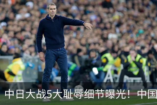 中日大战5大耻辱细节曝光！中国男篮惨输19分，比输球本身更吓人