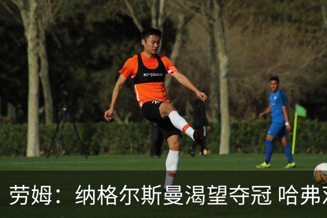 劳姆：纳格尔斯曼渴望夺冠 哈弗茨一直是我们非常重要的球员