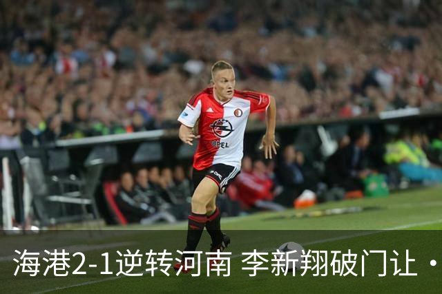 海港2-1逆转河南 李新翔破门让·克劳德制胜吾米提江送礼