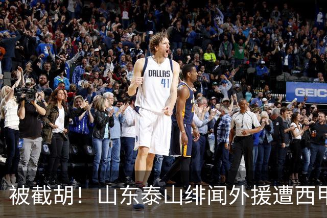 被截胡！山东泰山绯闻外援遭西甲豪门争抢，夏窗换外援又泡汤了