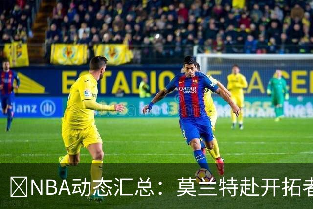 🚨NBA动态汇总：莫兰特赴开拓者 哈登商讨续约 追梦助力追詹眉